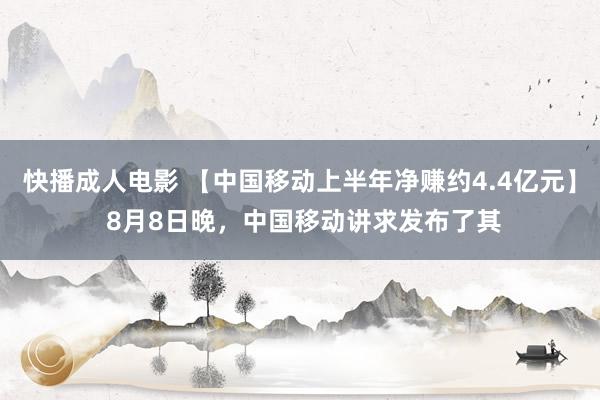 快播成人电影 【中国移动上半年净赚约4.4亿元】 8月8日晚，中国移动讲求发布了其