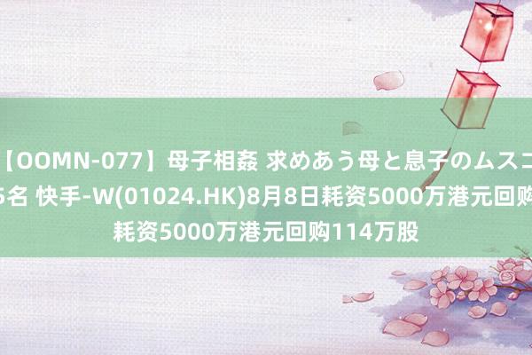 【OOMN-077】母子相姦 求めあう母と息子のムスコ 4時間 25名 快手-W(01024.HK)8月8日耗资5000万港元回购114万股