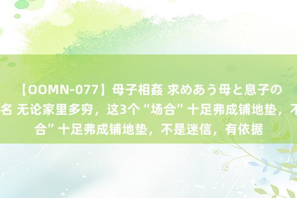 【OOMN-077】母子相姦 求めあう母と息子のムスコ 4時間 25名 无论家里多穷，这3个“场合”十足弗成铺地垫，不是迷信，有依据