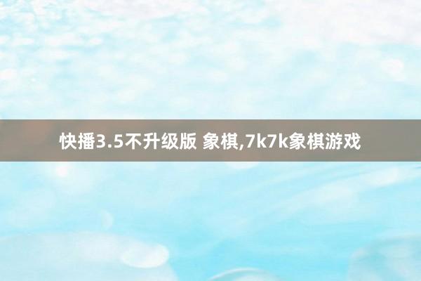 快播3.5不升级版 象棋，7k7k象棋游戏