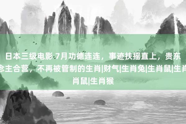 日本三级电影 7月功德连连，事迹扶摇直上，贵东说念主合营，不再被管制的生肖|财气|生肖兔|生肖鼠|生肖猴