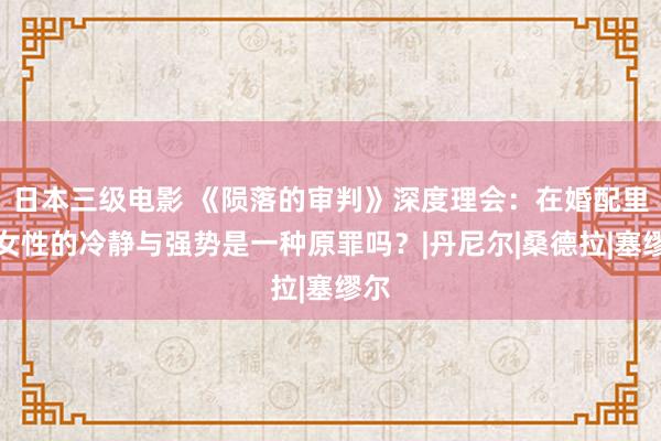 日本三级电影 《陨落的审判》深度理会：在婚配里，女性的冷静与强势是一种原罪吗？|丹尼尔|桑德拉|塞缪尔