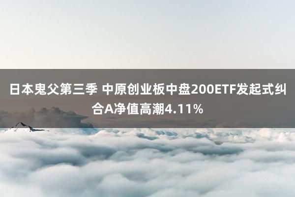 日本鬼父第三季 中原创业板中盘200ETF发起式纠合A净值高潮4.11%